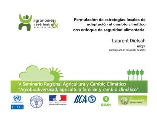 Formulación de estrategias locales de 
adaptación al cambio climático 
con enfoque de seguridad alimentaria. 
Laurent Dietsch 
AVSF 
Santiago 20-21 de agosto de 2014 
 
