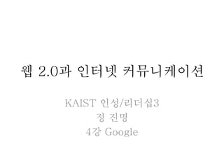 웹 2.0과 인터넷 커뮤니케이션
KAIST 인성/리더십3
정 진명
4강 Google
 