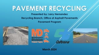 PAVEMENT RECYCLING
Presented by: Larry Hernandez
Recycling Branch, Office of Asphalt Pavements
Pavement Program
March 2024
 