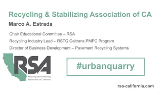 Marco A. Estrada
Chair Educational Committee – RSA
Recycling Industry Lead – RSTG Caltrans PMPC Program
Director of Business Development – Pavement Recycling Systems
Recycling & Stabilizing Association of CA
#urbanquarry
rsa-california.com
 