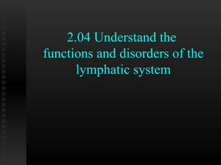 2.04 Understand the
functions and disorders of the
      lymphatic system
 