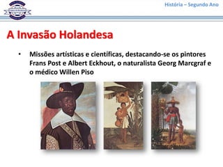 História – Segundo Ano
A Invasão Holandesa
• Missões artísticas e científicas, destacando-se os pintores
Frans Post e Albert Eckhout, o naturalista Georg Marcgraf e
o médico Willen Piso
 