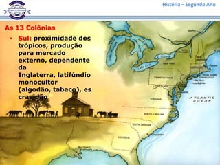 História – Segundo Ano



As 13 Colônias
 • Sul: proximidade dos
   trópicos, produção
   para mercado
   externo, dependente
   da
   Inglaterra, latifúndio
   monocultor
   (algodão, tabaco), es
   cravidão
 