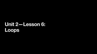 Unit 2—Lesson 6:
Loops
 