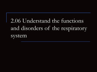 2.06 Understand the functions
and disorders of the respiratory
system
 