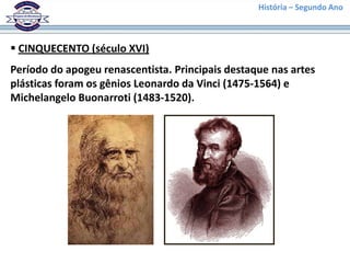 História – Segundo Ano
 CINQUECENTO (século XVI)
Período do apogeu renascentista. Principais destaque nas artes
plásticas foram os gênios Leonardo da Vinci (1475-1564) e
Michelangelo Buonarroti (1483-1520).
 