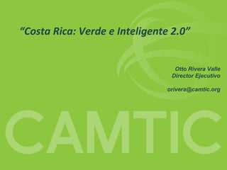 CAMTIC


“Costa Rica: Verde e Inteligente 2.0”


                                  Otto Rivera Valle
                                 Director Ejecutivo

                                orivera@camtic.org
 