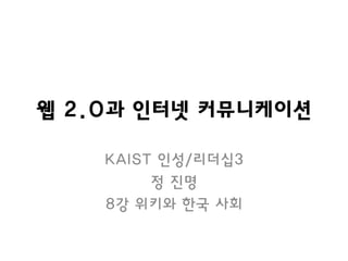 웹 2.0과 인터넷 커뮤니케이션
KAIST 인성/리더십3
정 진명
8강 위키와 한국 사회
 