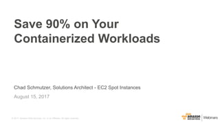 © 2017, Amazon Web Services, Inc. or its Affiliates. All rights reserved.
Chad Schmutzer, Solutions Architect - EC2 Spot Instances
August 15, 2017
Save 90% on Your
Containerized Workloads
 