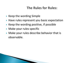  Keep the wording Simple
 Have rules represent you basic expectation
 Keep the wording positive, if possible
 Make your rules specific
 Make your rules describe behavior that is
observable.
 
