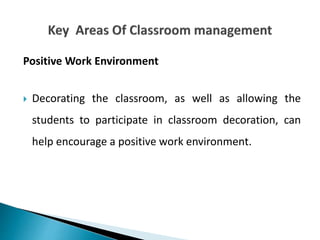 Positive Work Environment
 Decorating the classroom, as well as allowing the
students to participate in classroom decoration, can
help encourage a positive work environment.
 