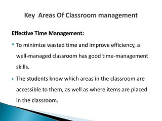 Effective Time Management:
• To minimize wasted time and improve efficiency, a
well-managed classroom has good time-management
skills.
 The students know which areas in the classroom are
accessible to them, as well as where items are placed
in the classroom.
 
