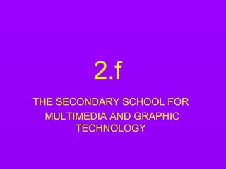 2.f THE SECONDARY SCHOOL FOR MULTIMEDIA AND GRAPHIC TECHNOLOGY 