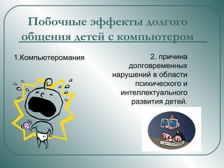 1.Компьютеромания Побочные эффекты долгого общения детей с компьютером 2. причина долговременных нарушений в области психического и интеллектуального развития детей. 
