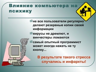 Влияние компьютера на психику не все пользователи регулярно делают резервные копии своей информации вирусы не дремлют, и винчестеры ломаются самый опытный программист может иногда нажать не ту кнопку...  В результате такого стресса случались и инфаркты! 