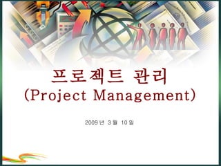 프로젝트 관리 (Project Management) 2009년 3월 10일 