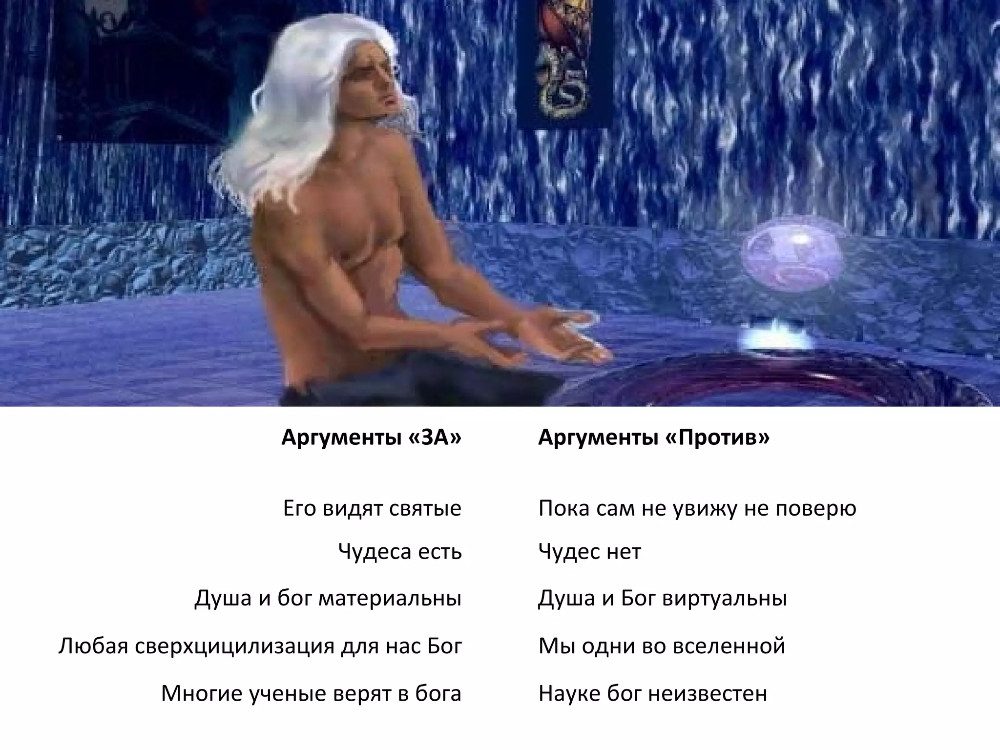 Науке бог неизвестен Многие ученые верят в бога Мы одни во вселенной Любая сверхцицилизация для нас Бог Душа и Бог виртуальны Душа и бог материальны Чудес нет Чудеса есть Пока сам не увижу не поверю Его видят святые Аргументы «Против» Аргументы «ЗА» 