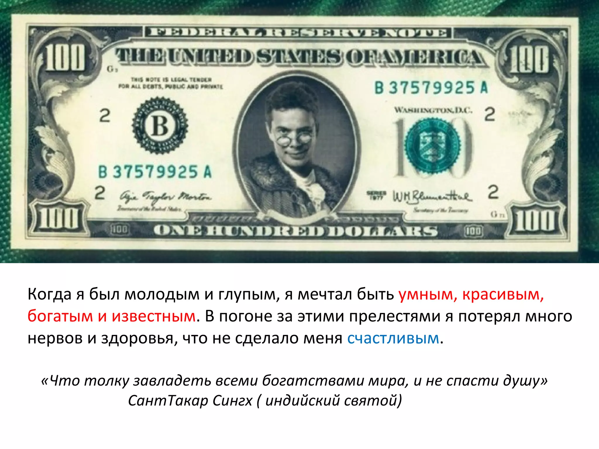 Когда я был молодым и глупым, я мечтал быть  умным, красивым, богатым и известным . В погоне за этими прелестями я потерял много нервов и здоровья, что не сделало меня  счастливым . «Что толку завладеть всеми богатствами мира, и не спасти душу»   СантТакар Сингх ( индийский святой) 