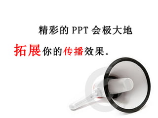 精彩的 PPT 会极大地 拓展 你的 传播 效果 。 