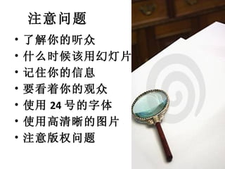 了解你的听众 什么时候该用幻灯片 记住你的信息 要看着你的观众 使用 24 号的字体 使用高清晰的图片 注意版权问题 注意问题 