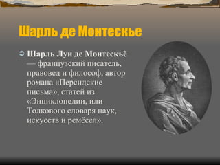 Шарль де Монтескье Шарль Луи де Монтескьё — французский писатель, правовед и философ, автор романа «Персидские письма», статей из «Энциклопедии, или Толкового словаря наук, искусств и ремёсел».  