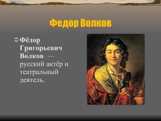 Федор Волков Фёдор Григо́рьевич Во́лков   — русский актёр и театральный деятель. 