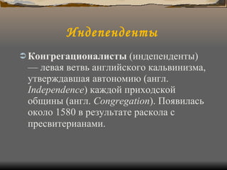 Индепенденты   Конгрегационалисты  (индепенденты) — левая ветвь английского кальвинизма, утверждавшая автономию (англ.  Independence ) каждой приходской общины (англ.  Сongregation ). Появилась около 1580 в результате раскола с пресвитерианами.   