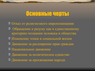 Основные черты Отказ от религиозного миропонимания  Обращение к разуму как к единственному критерию познания человека и общества Изменение этики и социальной жизни Движение за расширение прав граждан Национальное движение Движение за политическое единство Движение за просвещение народа 