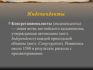 Индепенденты   Конгрегационалисты  (индепенденты) — левая ветвь английского кальвинизма, утверждавшая автономию (англ.  Independence ) каждой приходской общины (англ.  Сongregation ). Появилась около 1580 в результате раскола с пресвитерианами.   