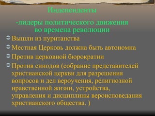 Вышли из пуританства Местная Церковь должна быть автономна Против церковной бюрократии Против синодов (собрание представителей христианской церкви для разрешения вопросов и дел вероучения, религиозной нравственной жизни, устройства, управления и дисциплины вероисповедания христианского общества. ) Индепенденты -лидеры политического движения во времена революции 