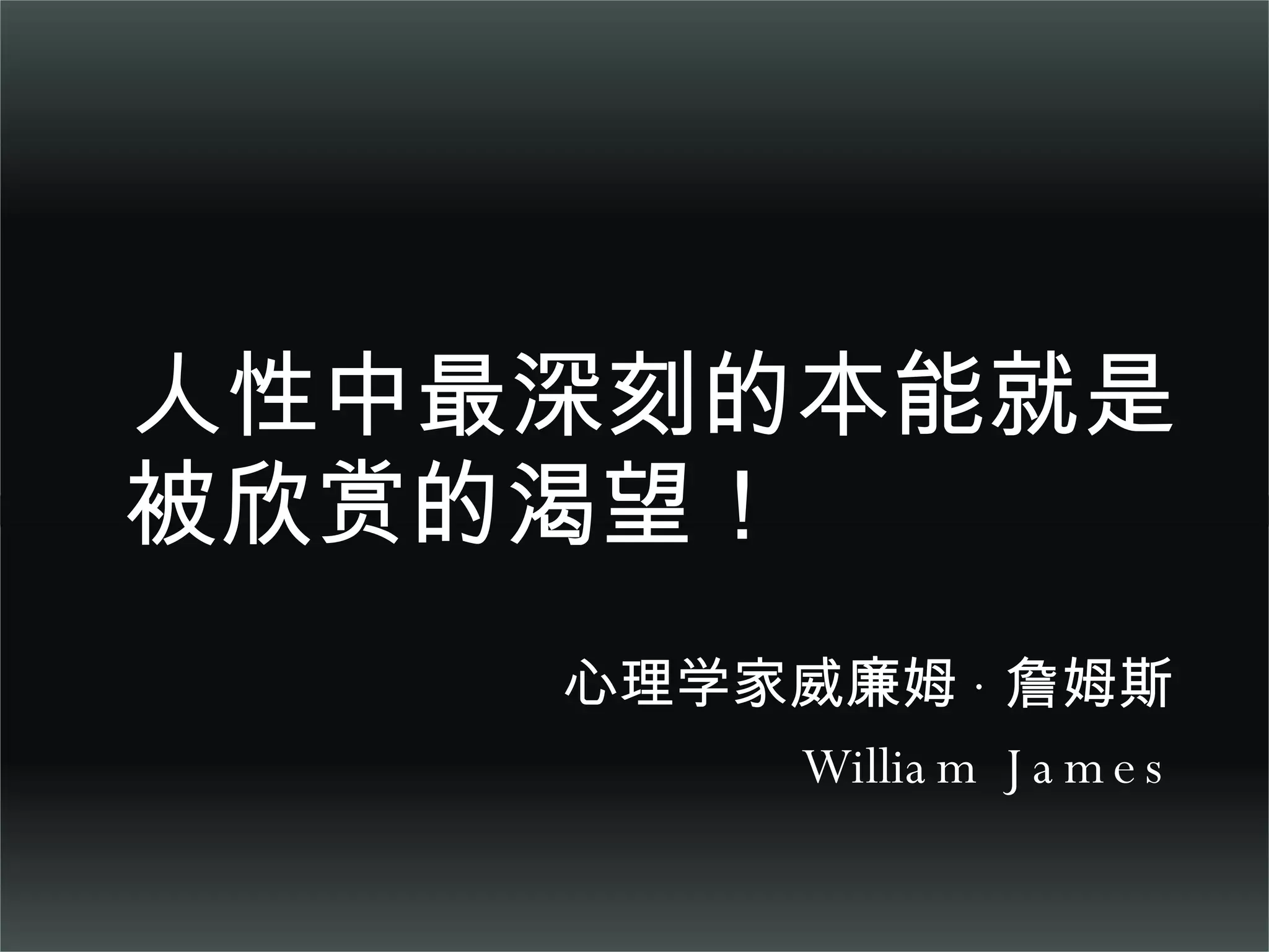 人性中最深刻的本能就是被欣赏的渴望！ 心理学家威廉姆 · 詹姆斯  William James  