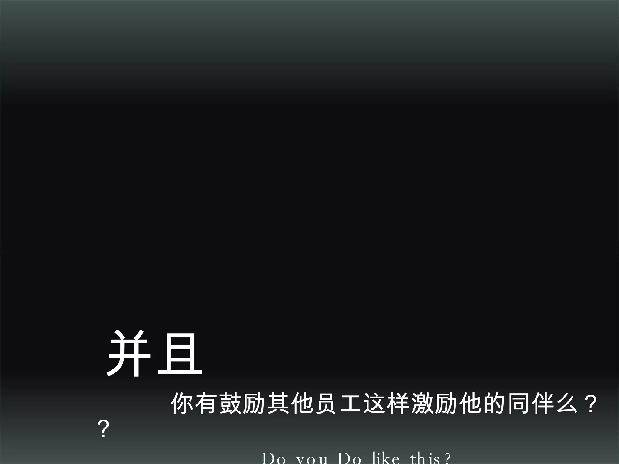 并且  你有鼓励其他员工这样激励他的同伴么？？ Do you Do like this? 