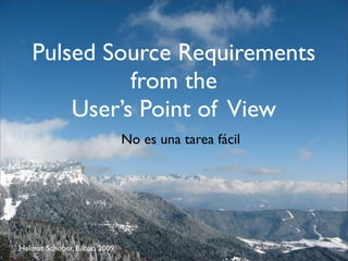 Pulsed Source Requirements
             from the
       User’s Point of View
                              No es una tarea fácil




Helmut Schober, Bilbao 2009
 