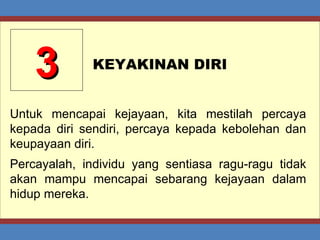 3 KEYAKINAN DIRI Untuk mencapai kejayaan, kita mestilah percaya kepada diri sendiri, percaya kepada kebolehan dan keupayaan diri. Percayalah, individu yang sentiasa ragu-ragu tidak akan mampu mencapai sebarang kejayaan dalam hidup mereka. 