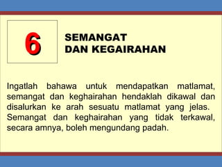 6 SEMANGAT  DAN KEGAIRAHAN Ingatlah bahawa untuk mendapatkan matlamat, semangat dan keghairahan hendaklah dikawal dan disalurkan ke arah sesuatu matlamat yang jelas.  Semangat dan keghairahan yang tidak terkawal, secara amnya, boleh mengundang padah. 