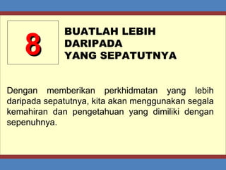 8 BUATLAH LEBIH  DARIPADA  YANG SEPATUTNYA Dengan memberikan perkhidmatan yang lebih daripada sepatutnya, kita akan menggunakan segala kemahiran dan pengetahuan yang dimiliki dengan sepenuhnya. 