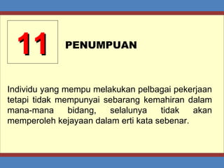 11 PENUMPUAN Individu yang mempu melakukan pelbagai pekerjaan tetapi tidak mempunyai sebarang kemahiran dalam mana-mana bidang, selalunya tidak akan memperoleh kejayaan dalam erti kata sebenar. 