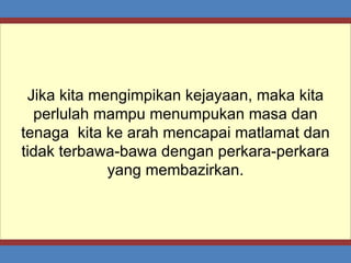 Jika kita mengimpikan kejayaan, maka kita perlulah mampu menumpukan masa dan tenaga  kita ke arah mencapai matlamat dan tidak terbawa-bawa dengan perkara-perkara yang membazirkan. 