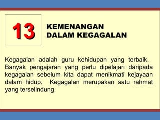 13 KEMENANGAN  DALAM KEGAGALAN Kegagalan adalah guru kehidupan yang terbaik.  Banyak pengajaran yang perlu dipelajari daripada kegagalan sebelum kita dapat menikmati kejayaan dalam hidup.  Kegagalan merupakan satu rahmat yang terselindung. 