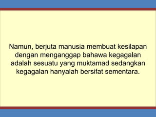 Namun, berjuta manusia membuat kesilapan dengan menganggap bahawa kegagalan adalah sesuatu yang muktamad sedangkan kegagalan hanyalah bersifat sementara. 
