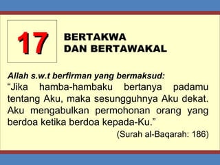 17 BERTAKWA  DAN BERTAWAKAL Allah s.w.t berfirman yang bermaksud: “ Jika hamba-hambaku bertanya padamu tentang Aku, maka sesungguhnya Aku dekat. Aku mengabulkan permohonan orang yang berdoa ketika berdoa kepada-Ku.” (Surah al-Baqarah: 186) 