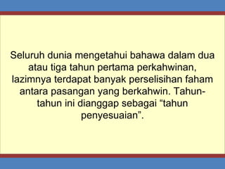 Seluruh dunia mengetahui bahawa dalam dua atau tiga tahun pertama perkahwinan, lazimnya terdapat banyak perselisihan faham antara pasangan yang berkahwin. Tahun-tahun ini dianggap sebagai “tahun penyesuaian”. 