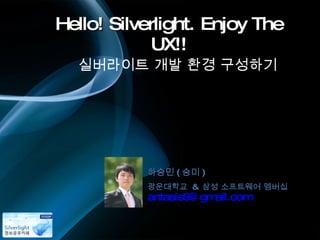 Hello! Silverlight. Enjoy The UX!! 실버라이트 개발 환경 구성하기 광운대학교  &  삼성 소프트웨어 멤버십 [email_address] 하승민 ( 승미 ) 