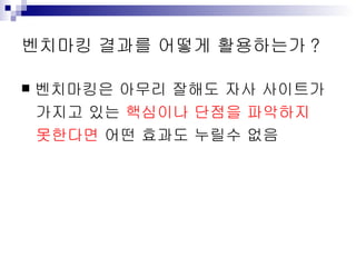 벤치마킹 결과를 어떻게 활용하는가 ? 벤치마킹은 아무리 잘해도 자사 사이트가 가지고 있는  핵심이나 단점을 파악하지 못한다면  어떤 효과도 누릴수 없음 