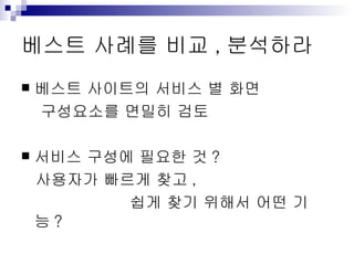 베스트 사례를 비교,분석하라 베스트 사이트의 서비스 별 화면  구성요소를 면밀히 검토 서비스 구성에 필요한 것? 사용자가 빠르게 찾고,  쉽게 찾기 위해서 어떤 기능? 