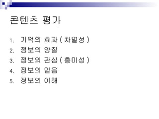 콘텐츠 평가 기억의 효과 ( 차별성 ) 정보의 양질 정보의 관심 ( 흥미성 ) 정보의 믿음 정보의 이해 