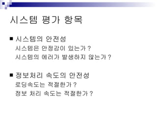 시스템 평가 항목 시스템의 안전성 시스템은 안정감이 있는가 ? 시스템의 에러가 발생하지 않는가 ? 정보처리 속도의 안전성 로딩속도는 적절한가 ? 정보 처리 속도는 적절한가 ? 