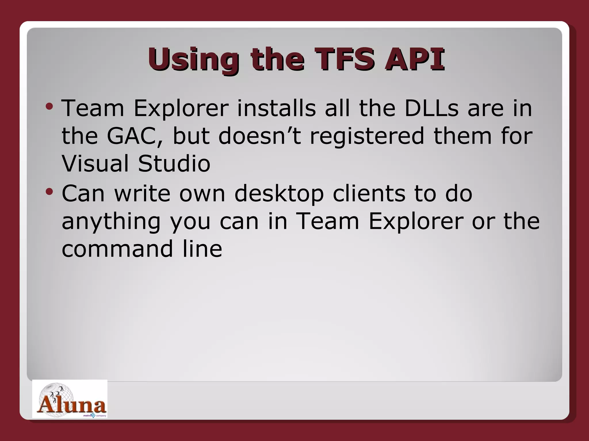 Using the TFS API Team Explorer installs all the DLLs are in the GAC, but doesn’t registered them for Visual Studio Can write own desktop clients to do anything you can in Team Explorer or the command line 