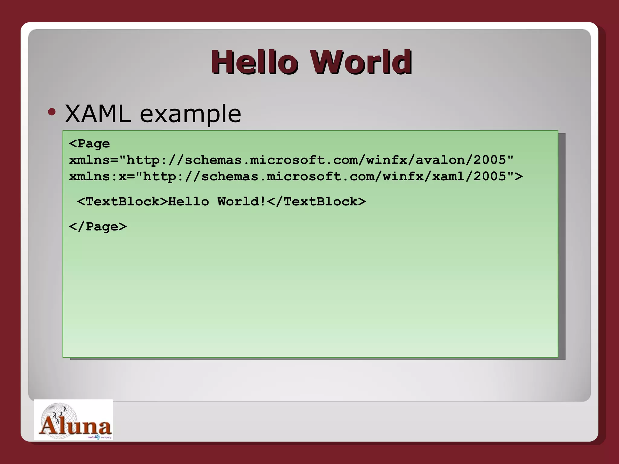 Hello World XAML example <Page xmlns=&quot;http://schemas.microsoft.com/winfx/avalon/2005&quot; xmlns:x=&quot;http://schemas.microsoft.com/winfx/xaml/2005&quot;> <TextBlock>Hello World!</TextBlock> </Page> 