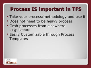 Process IS important in TFS Take your process/methodology and use it Does not need to be heavy process Grab processes from elsewhere Eg: SCRUM Easily Customizable through Process Templates 